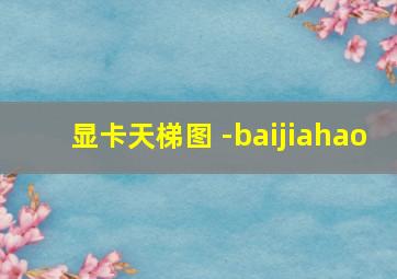 显卡天梯图 -baijiahao